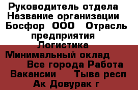 Руководитель отдела › Название организации ­ Босфор, ООО › Отрасль предприятия ­ Логистика › Минимальный оклад ­ 35 000 - Все города Работа » Вакансии   . Тыва респ.,Ак-Довурак г.